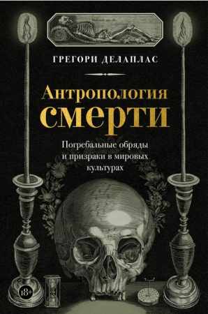 Грегори Делаплас. Антропология смерти. Погребальные обряды и призраки в мировых культурах