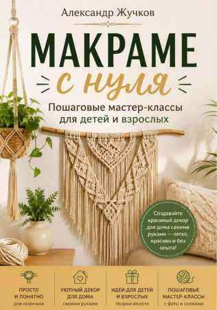 Александр Жучков. Макраме с нуля. Пошаговые мастер-классы для детей и взрослых
