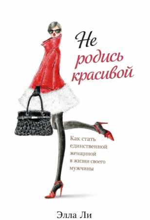 Элла Ли. Не родись красивой. Как стать единственной женщиной в жизни своего мужчины