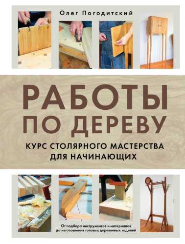 Олег Погодитский. Работы по дереву. Курс столярного мастерства для начинающих