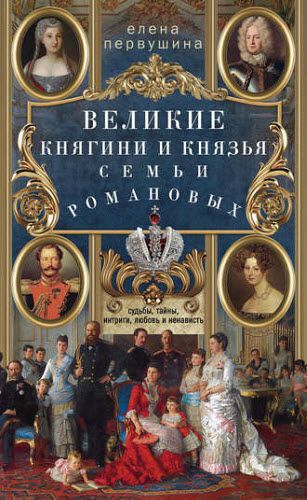 Елена Первушина. Великие княгини и князья семьи Романовых. Судьбы, тайны, интриги, любовь и ненависть…